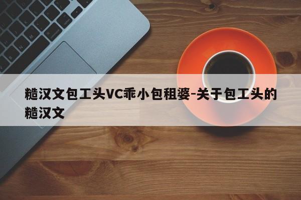 糙汉文包工头VC乖小包租婆-关于包工头的糙汉文-第1张图片