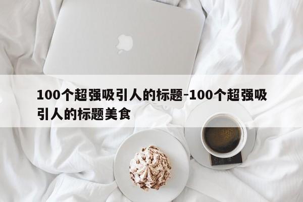 100个超强吸引人的标题-100个超强吸引人的标题美食-第1张图片