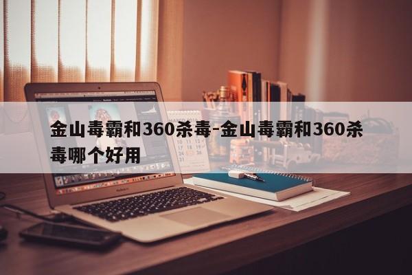 金山毒霸和360杀毒-金山毒霸和360杀毒哪个好用-第1张图片