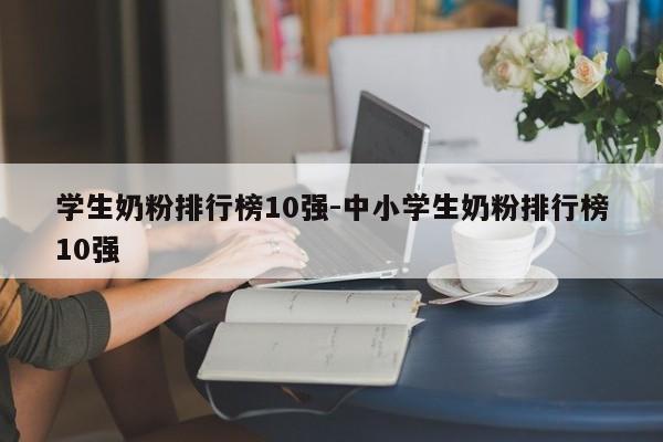 学生奶粉排行榜10强-中小学生奶粉排行榜10强-第1张图片