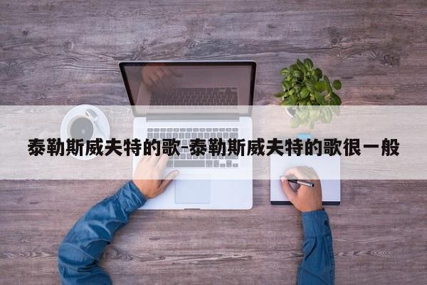 泰勒斯威夫特的歌-泰勒斯威夫特的歌很一般-第1张图片