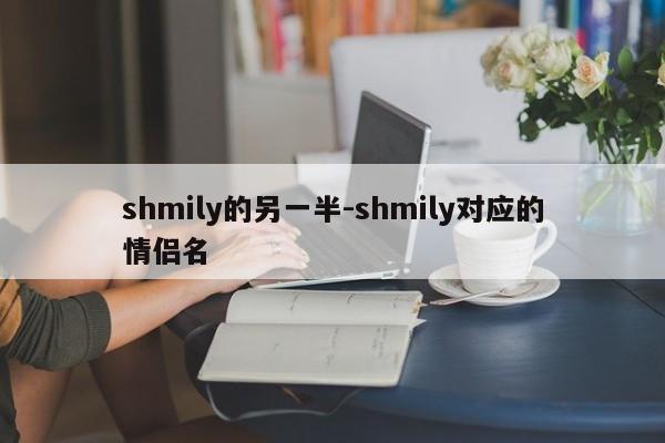 shmily的另一半-shmily对应的情侣名-第1张图片