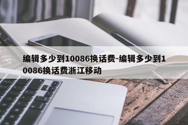 编辑多少到10086换话费-编辑多少到10086换话费浙江移动-第1张图片