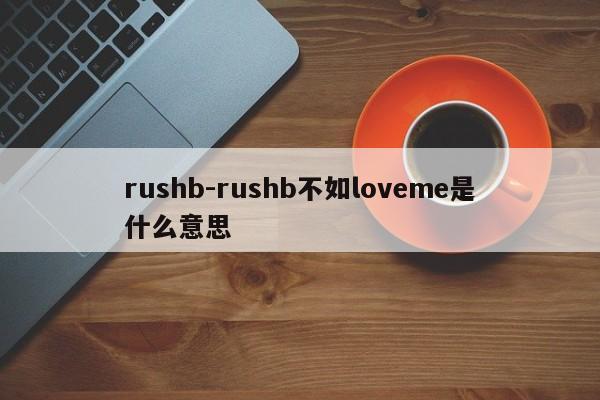 rushb-rushb不如loveme是什么意思-第1张图片