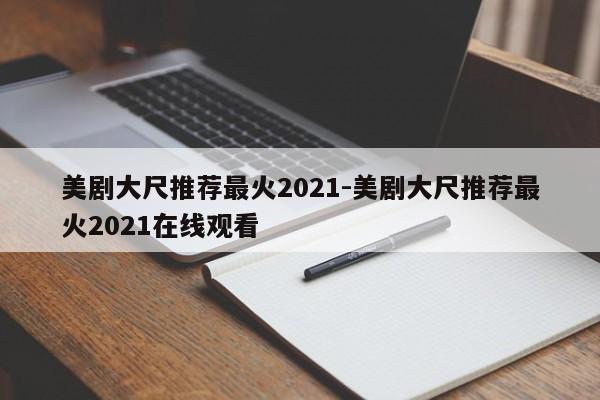 美剧大尺推荐最火2021-美剧大尺推荐最火2021在线观看-第1张图片