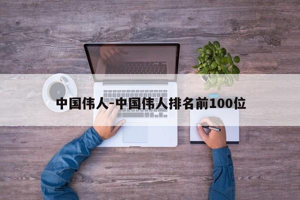 中国伟人-中国伟人排名前100位-第1张图片