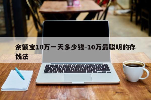 余额宝10万一天多少钱-10万最聪明的存钱法-第1张图片