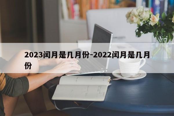 2023闰月是几月份-2022闰月是几月份-第1张图片