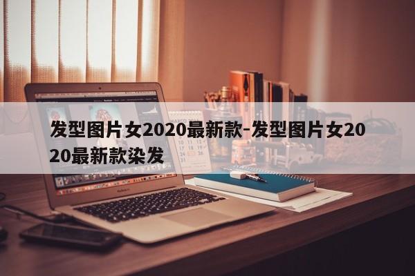 发型图片女2020最新款-发型图片女2020最新款染发-第1张图片