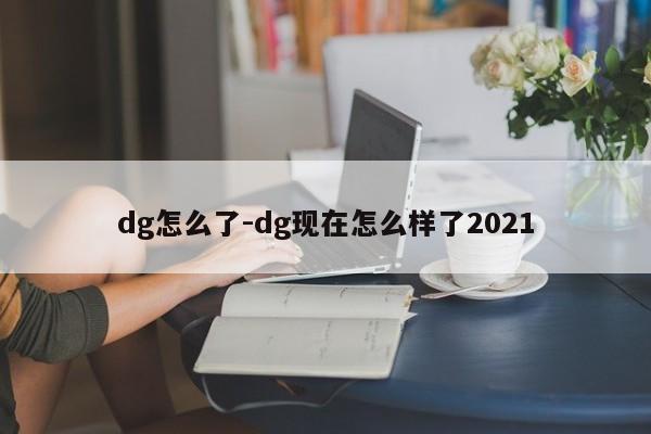 dg怎么了-dg现在怎么样了2021-第1张图片