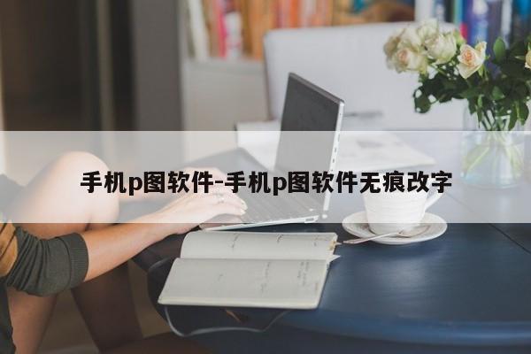 手机p图软件-手机p图软件无痕改字-第1张图片