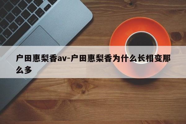 户田惠梨香av-户田惠梨香为什么长相变那么多-第1张图片