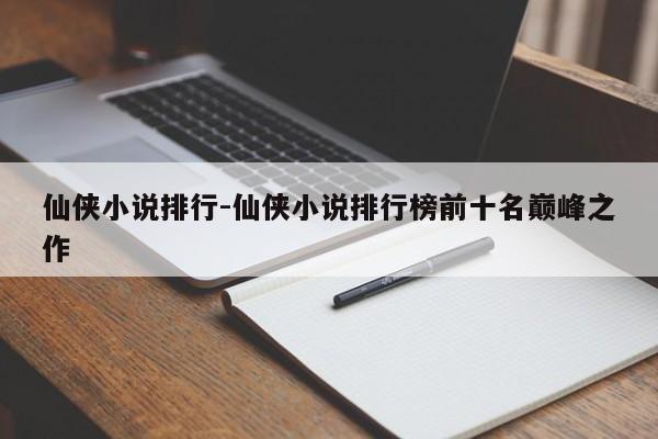 仙侠小说排行-仙侠小说排行榜前十名巅峰之作-第1张图片