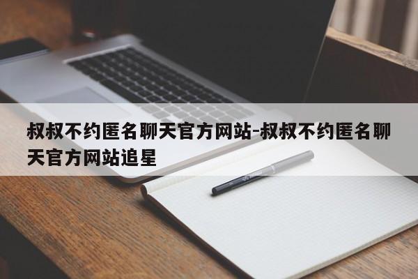 叔叔不约匿名聊天官方网站-叔叔不约匿名聊天官方网站追星-第1张图片