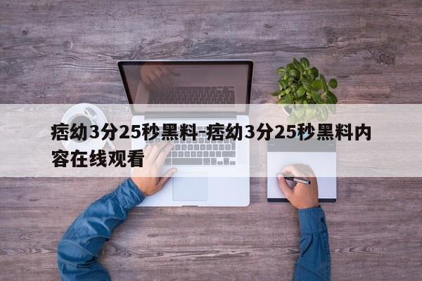 痞幼3分25秒黑料-痞幼3分25秒黑料内容在线观看-第1张图片