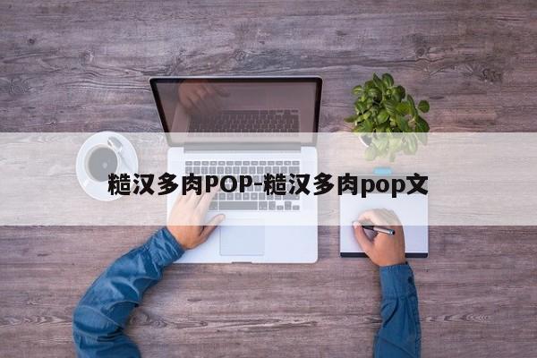 糙汉多肉POP-糙汉多肉pop文-第1张图片