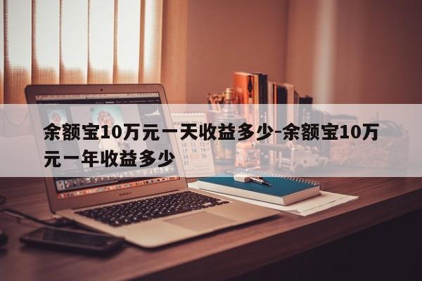 余额宝10万元一天收益多少-余额宝10万元一年收益多少-第1张图片