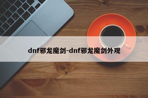 dnf邪龙魔剑-dnf邪龙魔剑外观-第1张图片