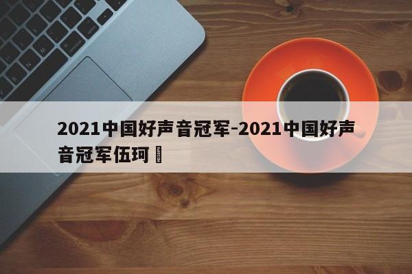 2021中国好声音冠军-2021中国好声音冠军伍珂玥-第1张图片