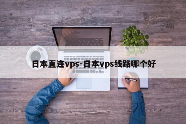 日本直连vps-日本vps线路哪个好-第1张图片