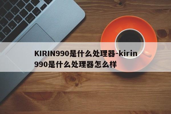 KIRIN990是什么处理器-kirin990是什么处理器怎么样-第1张图片