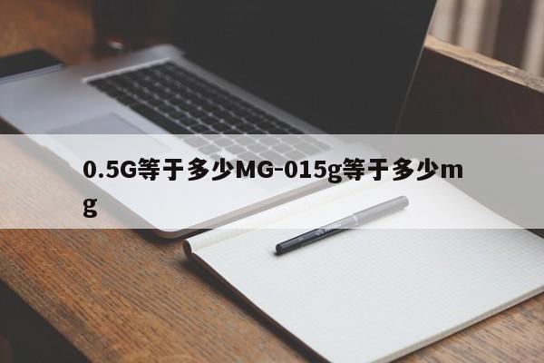 0.5G等于多少MG-015g等于多少mg-第1张图片