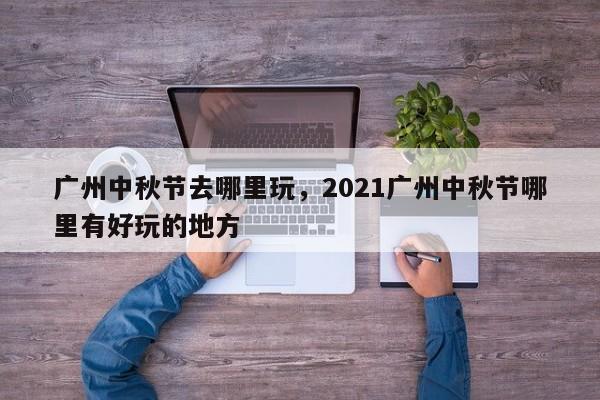 广州中秋节去哪里玩，2021广州中秋节哪里有好玩的地方-第1张图片