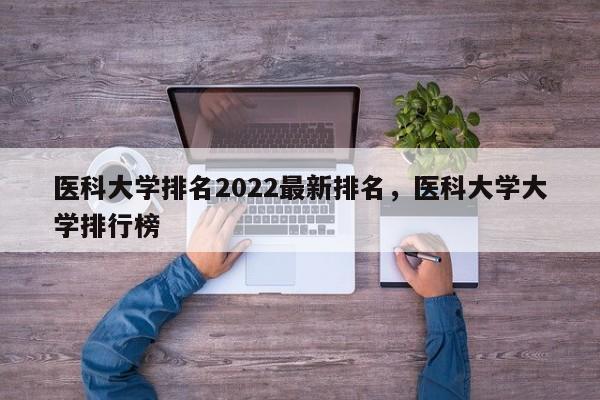 医科大学排名2022最新排名，医科大学大学排行榜-第1张图片