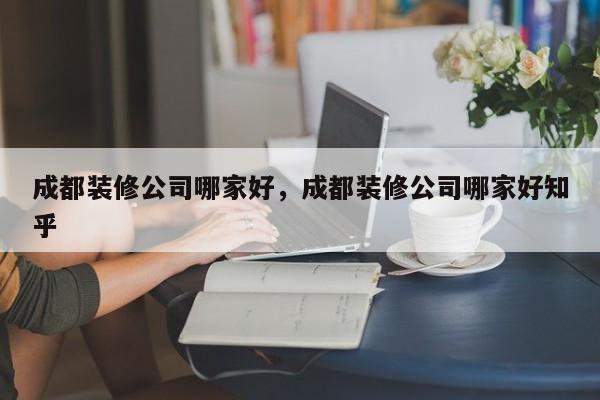 成都装修公司哪家好，成都装修公司哪家好知乎-第1张图片