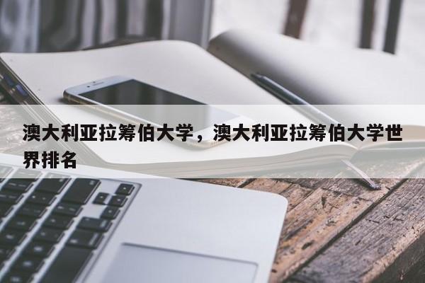 澳大利亚拉筹伯大学，澳大利亚拉筹伯大学世界排名-第1张图片