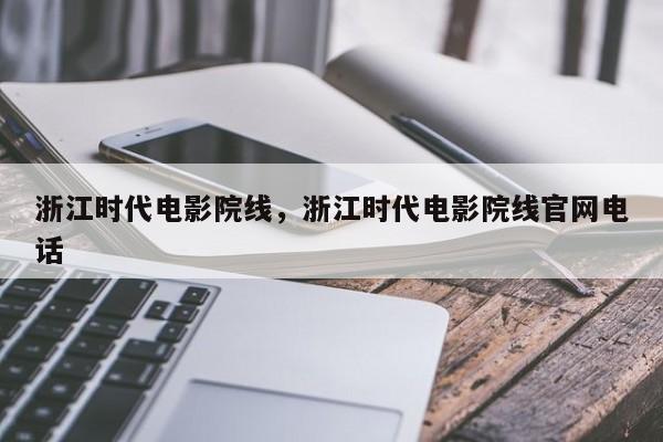 浙江时代电影院线，浙江时代电影院线官网电话-第1张图片