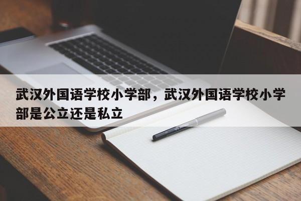 武汉外国语学校小学部，武汉外国语学校小学部是公立还是私立-第1张图片