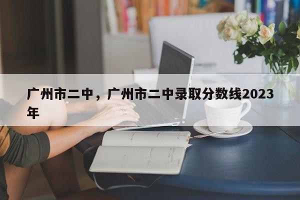 广州市二中，广州市二中录取分数线2023年-第1张图片