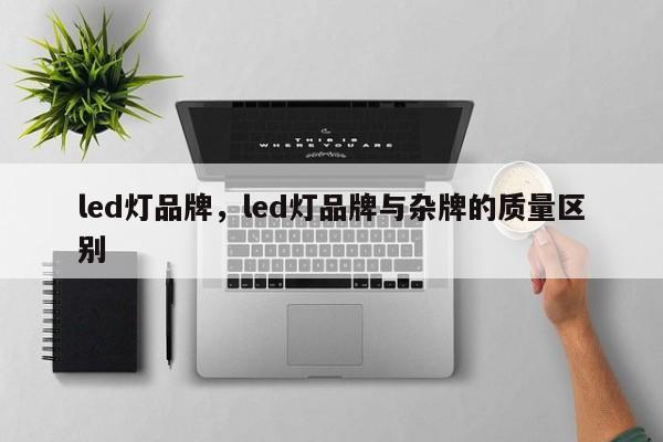 led灯品牌，led灯品牌与杂牌的质量区别-第1张图片