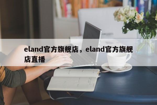 eland官方旗舰店，eland官方旗舰店直播-第1张图片