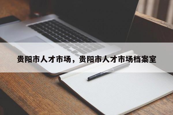 贵阳市人才市场，贵阳市人才市场档案室-第1张图片