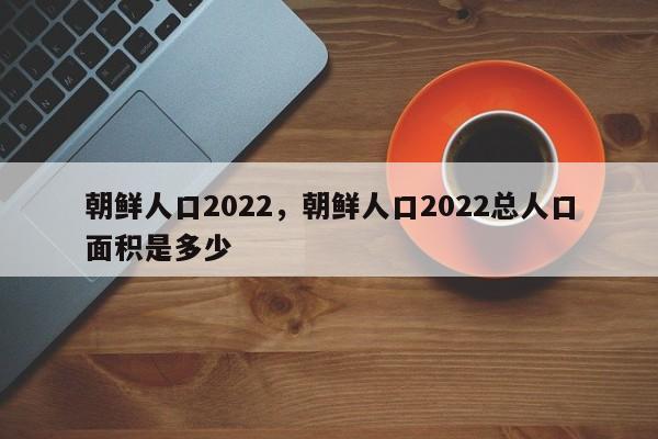 朝鲜人口2022，朝鲜人口2022总人口面积是多少-第1张图片