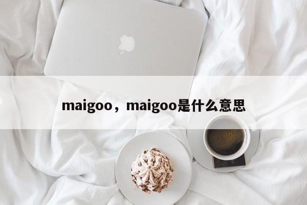 maigoo，maigoo是什么意思-第1张图片