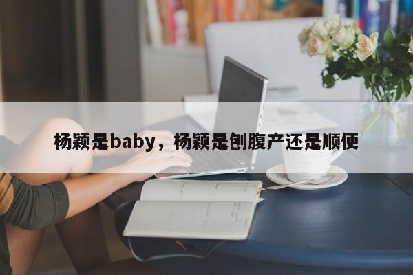 杨颖是baby，杨颖是刨腹产还是顺便-第1张图片