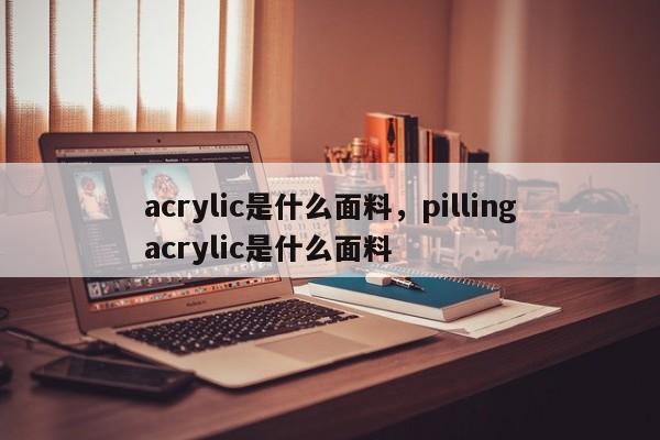 acrylic是什么面料，pillingacrylic是什么面料-第1张图片