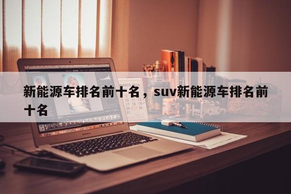 新能源车排名前十名，suv新能源车排名前十名-第1张图片