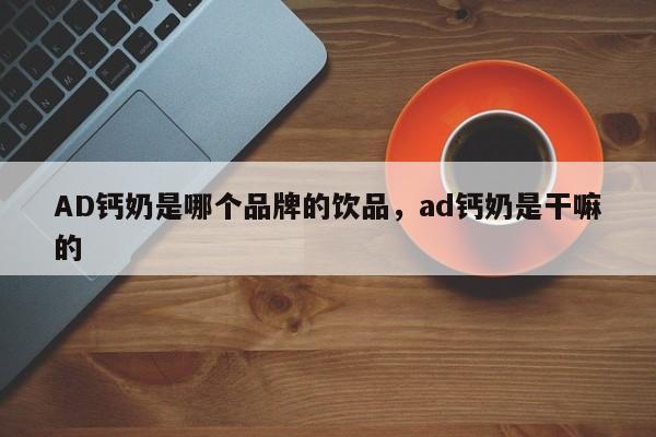 AD钙奶是哪个品牌的饮品，ad钙奶是干嘛的-第1张图片