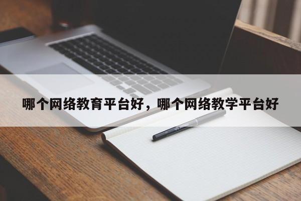 哪个网络教育平台好，哪个网络教学平台好-第1张图片