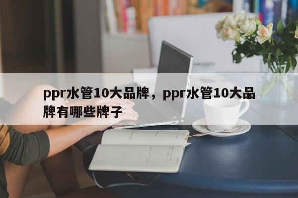 ppr水管10大品牌，ppr水管10大品牌有哪些牌子-第1张图片