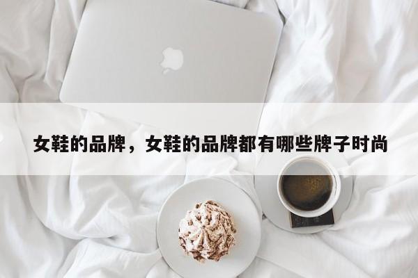 女鞋的品牌，女鞋的品牌都有哪些牌子时尚-第1张图片