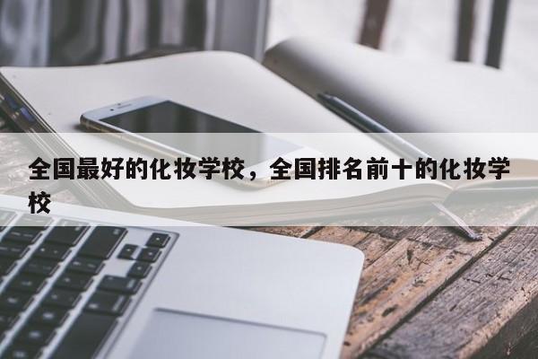 全国最好的化妆学校，全国排名前十的化妆学校-第1张图片