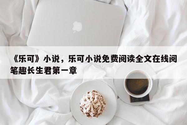 《乐可》小说，乐可小说免费阅读全文在线阅笔趣长生君第一章-第1张图片