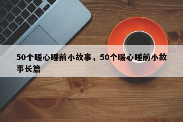 50个暖心睡前小故事，50个暖心睡前小故事长篇-第1张图片