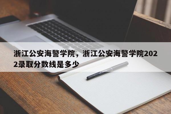 浙江公安海警学院，浙江公安海警学院2022录取分数线是多少-第1张图片