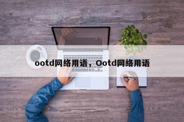 ootd网络用语，Ootd网络用语-第1张图片